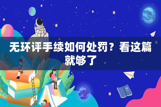 無環(huán)評手續(xù)如何處罰？看這篇就夠了