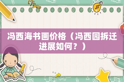 馮西海書畫價(jià)格（馮西園拆遷進(jìn)展如何？）