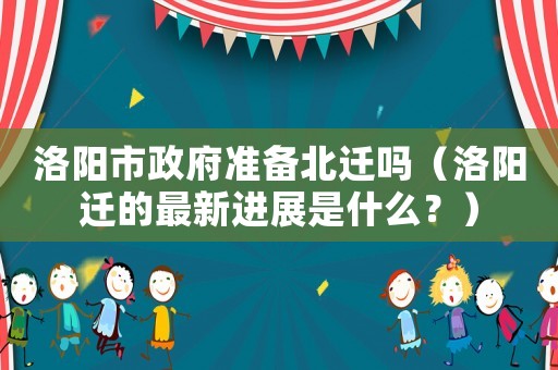 洛陽市政府準(zhǔn)備北遷嗎（洛陽遷的最新進(jìn)展是什么？）