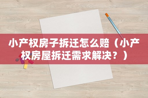 小產(chǎn)權(quán)房子拆遷怎么賠（小產(chǎn)權(quán)房屋拆遷需求解決？）