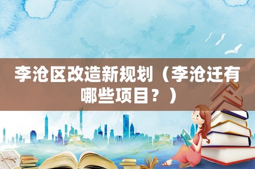李滄區(qū)改造新規(guī)劃（李滄遷有哪些項目？）
