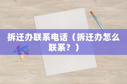 拆遷辦聯(lián)系電話（拆遷辦怎么聯(lián)系？）