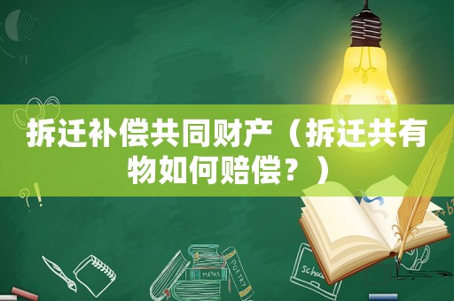 拆遷補(bǔ)償共同財(cái)產(chǎn)（拆遷共有物如何賠償？）