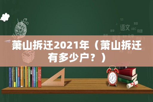 蕭山拆遷2021年（蕭山拆遷有多少戶？）