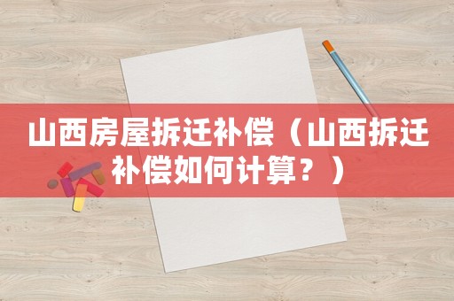 山西房屋拆遷補償（山西拆遷補償如何計算？）