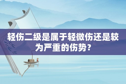 輕傷二級是屬于輕微傷還是較為嚴(yán)重的傷勢？