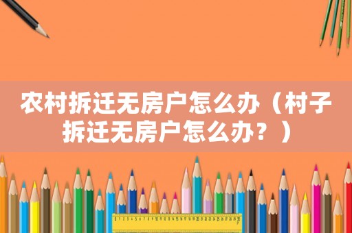 農(nóng)村拆遷無(wú)房戶怎么辦（村子拆遷無(wú)房戶怎么辦？）