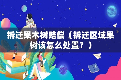 拆遷果木樹賠償（拆遷區(qū)域果樹該怎么處置？）