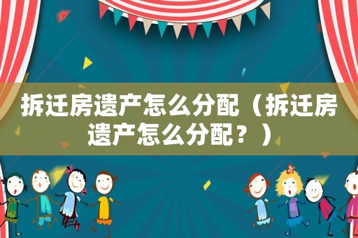 拆遷房遺產(chǎn)怎么分配（拆遷房遺產(chǎn)怎么分配？）