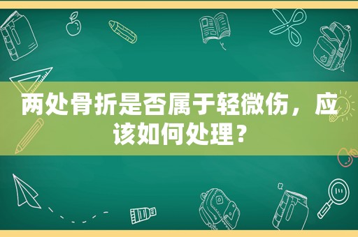 兩處骨折是否屬于輕微傷，應該如何處理？