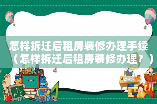 怎樣拆遷后租房裝修辦理手續(xù)（怎樣拆遷后租房裝修辦理？）
