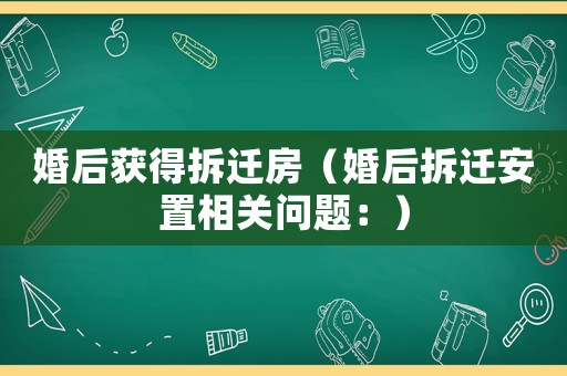 婚后獲得拆遷房（婚后拆遷安置相關(guān)問(wèn)題：）