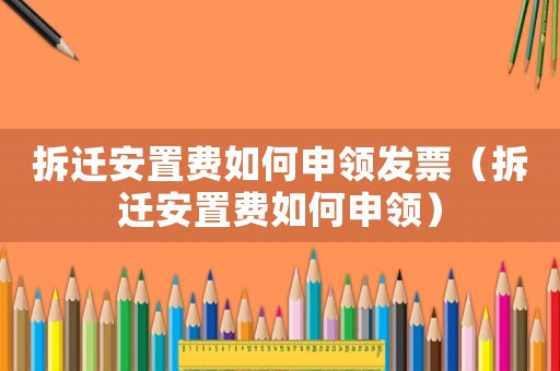 拆遷安置費(fèi)如何申領(lǐng)發(fā)票（拆遷安置費(fèi)如何申領(lǐng)）