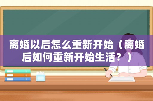 離婚以后怎么重新開始（離婚后如何重新開始生活？）