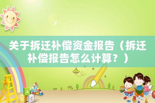 關(guān)于拆遷補(bǔ)償資金報告（拆遷補(bǔ)償報告怎么計算？）