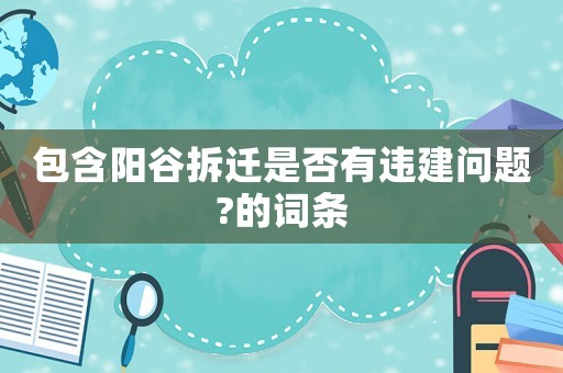 包含陽(yáng)谷拆遷是否有違建問(wèn)題?的詞條