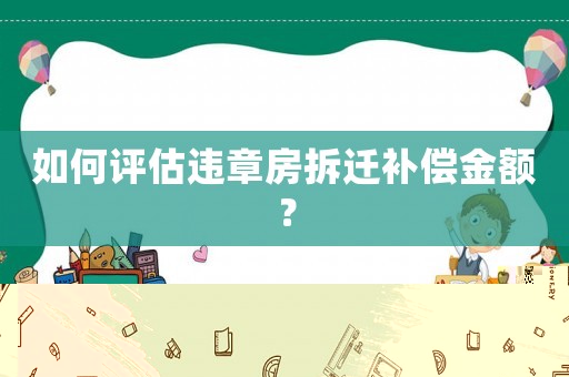 如何評(píng)估違章房拆遷補(bǔ)償金額？