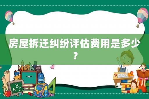 房屋拆遷糾紛評估費用是多少？