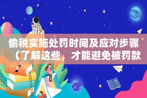 偷稅實施處罰時間及應(yīng)對步驟（了解這些，才能避免被罰款）