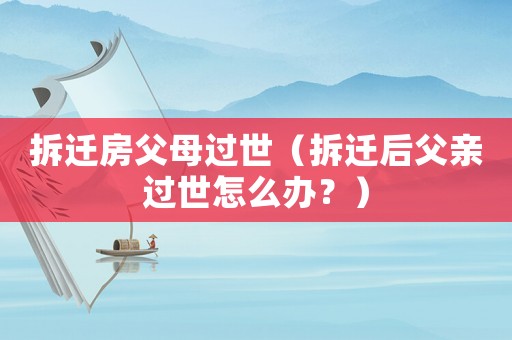 拆遷房父母過世（拆遷后父親過世怎么辦？）