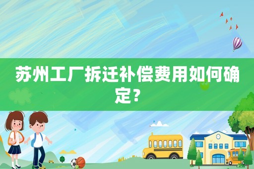 蘇州工廠拆遷補(bǔ)償費(fèi)用如何確定？