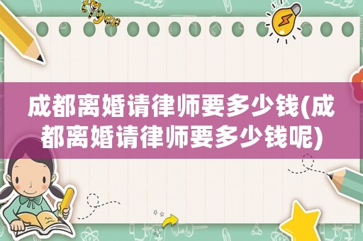 成都離婚請(qǐng)律師要多少錢(成都離婚請(qǐng)律師要多少錢呢)
