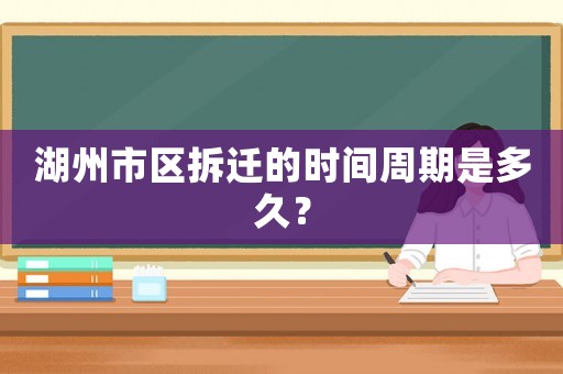 湖州市區(qū)拆遷的時(shí)間周期是多久？