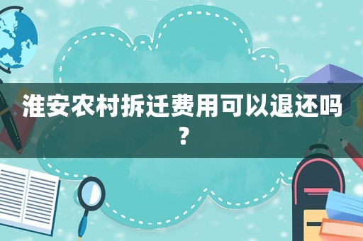 淮安農(nóng)村拆遷費(fèi)用可以退還嗎？