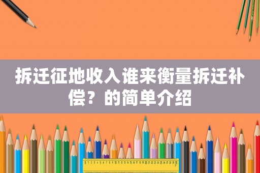 拆遷征地收入誰來衡量拆遷補償？的簡單介紹