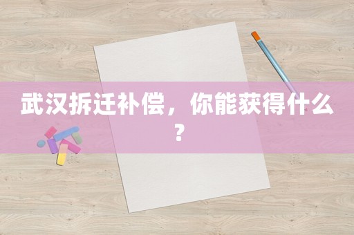 武漢拆遷補(bǔ)償，你能獲得什么？