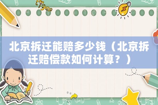 北京拆遷能賠多少錢（北京拆遷賠償款如何計算？）
