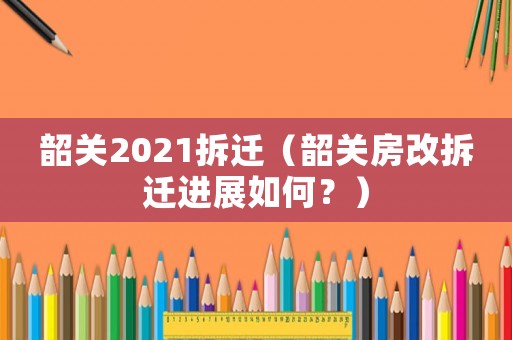 韶關(guān)2021拆遷（韶關(guān)房改拆遷進(jìn)展如何？）