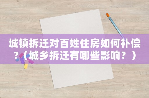 城鎮(zhèn)拆遷對百姓住房如何補(bǔ)償?（城鄉(xiāng)拆遷有哪些影響？）