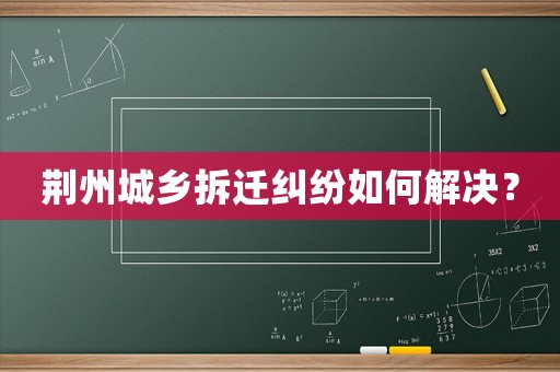 荊州城鄉(xiāng)拆遷糾紛如何解決？