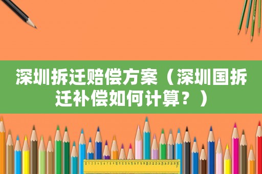 深圳拆遷賠償方案（深圳國拆遷補(bǔ)償如何計(jì)算？）