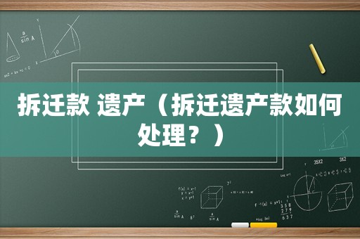 拆遷款 遺產(chǎn)（拆遷遺產(chǎn)款如何處理？）