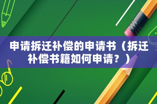 申請(qǐng)拆遷補(bǔ)償?shù)纳暾?qǐng)書（拆遷補(bǔ)償書籍如何申請(qǐng)？）