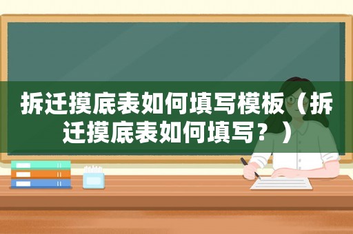 拆遷摸底表如何填寫模板（拆遷摸底表如何填寫？）