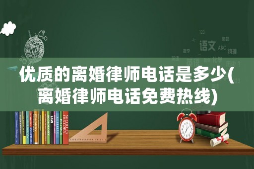 優(yōu)質(zhì)的離婚律師電話是多少(離婚律師電話免費(fèi)熱線)