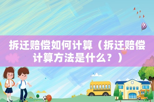 拆遷賠償如何計(jì)算（拆遷賠償計(jì)算方法是什么？）