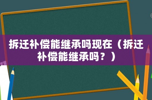 拆遷補(bǔ)償能繼承嗎現(xiàn)在（拆遷補(bǔ)償能繼承嗎？）