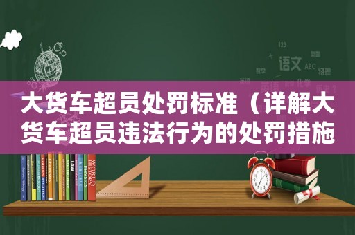 大貨車(chē)超員處罰標(biāo)準(zhǔn)（詳解大貨車(chē)超員違法行為的處罰措施）