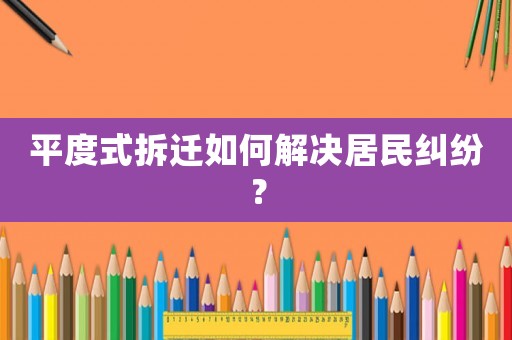平度式拆遷如何解決居民糾紛？