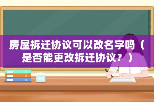 房屋拆遷協(xié)議可以改名字嗎（是否能更改拆遷協(xié)議？）