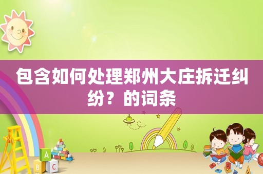 包含如何處理鄭州大莊拆遷糾紛？的詞條