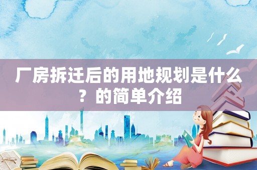廠房拆遷后的用地規(guī)劃是什么？的簡單介紹
