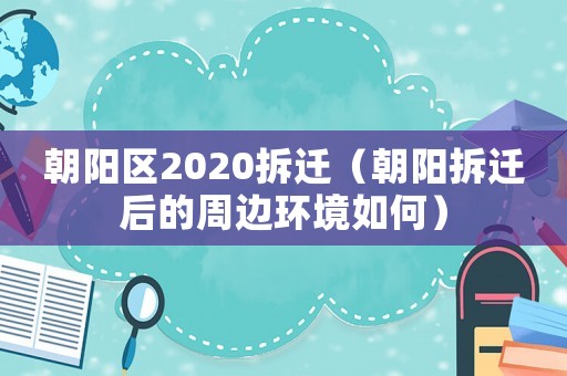 朝陽(yáng)區(qū)2020拆遷（朝陽(yáng)拆遷后的周邊環(huán)境如何）
