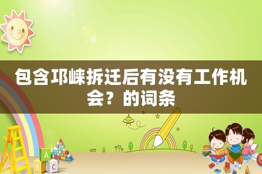 包含邛崍拆遷后有沒有工作機(jī)會？的詞條