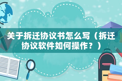 關于拆遷協(xié)議書怎么寫（拆遷協(xié)議軟件如何操作？）