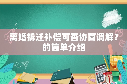 離婚拆遷補(bǔ)償可否協(xié)商調(diào)解？的簡單介紹